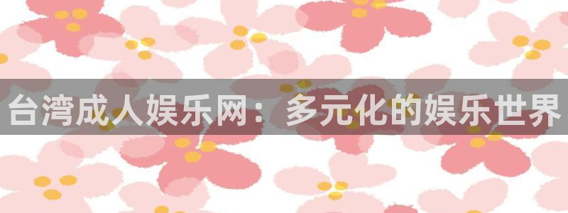 佛山市永盈陶瓷有限公司：台湾成人娱乐网：多元化的娱乐世界