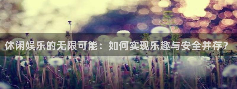 永盈快三 永盈快三导师：休闲娱乐的无限可能：如何实现乐趣与安全并存？