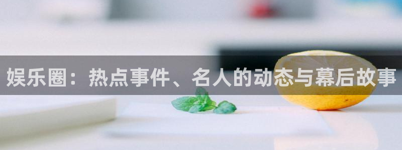 69066永盈官网玩法：娱乐圈：热点事件、名人的动态与幕后故事