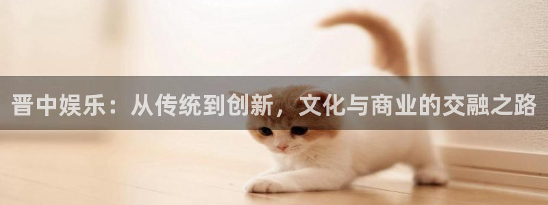 永盈印刷：晋中娱乐：从传统到创新，文化与商业的交融之路