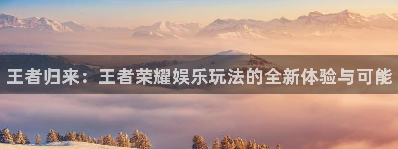 永盈平台welcome：王者归来：王者荣耀娱乐玩法的全新体验与可能
