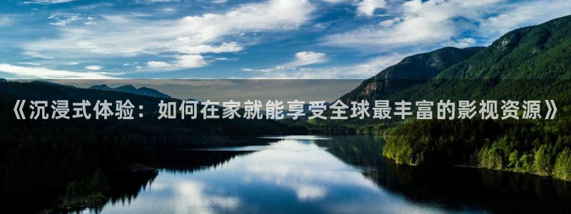 佛山永盈企业有限公司：《沉浸式体验：如何在家就能享受全球最丰富的影视资源》